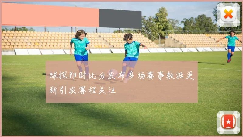球探即时比分发布多场赛事数据更新引发赛程关注
